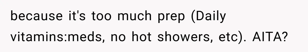 because it's too much prep (Daily vitamins:meds, no hot showers, etc). AITA?