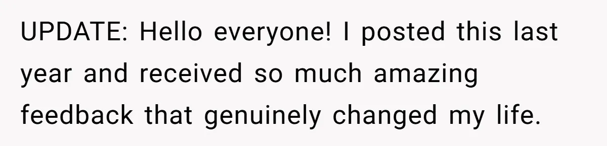 UPDATE: Hello everyone! I posted this last year and received so much amazing feedback that genuinely changed my life.