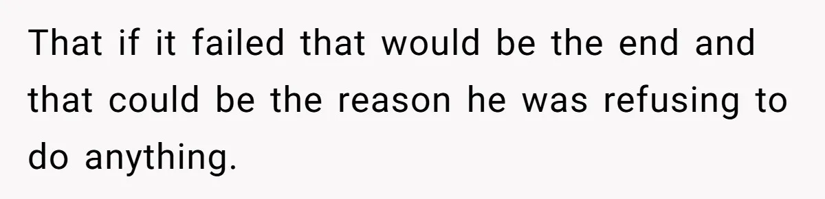That if it failed that would be the end and that could be the reason he was refusing to do anything.