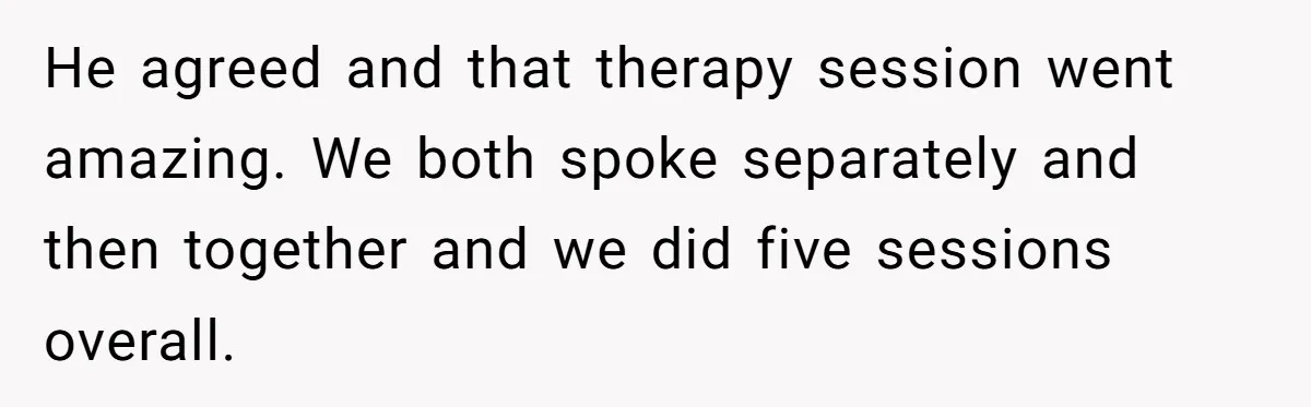 He agreed and that therapy session went amazing. We both spoke separately and then together and we did five sessions overall.