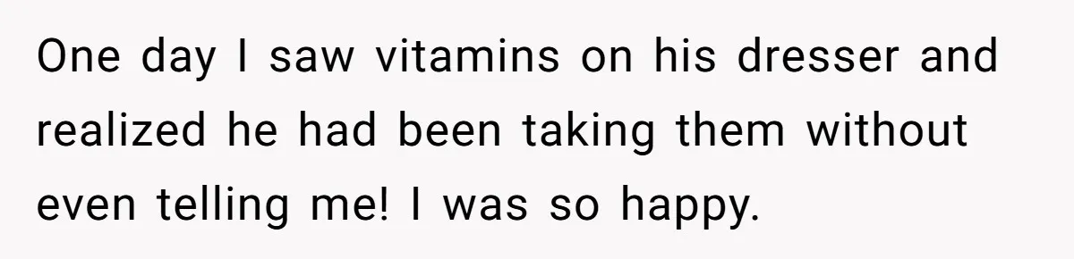One day I saw vitamins on his dresser and realized he had been taking them without even telling me! I was so happy.