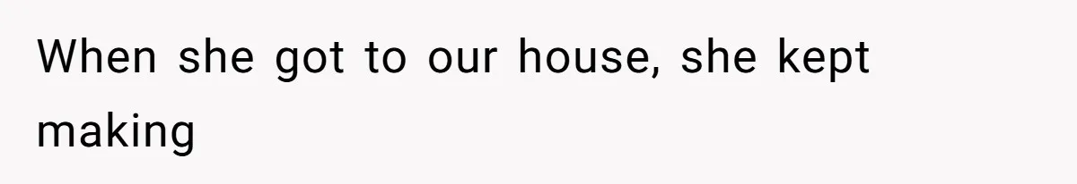 When she got to our house, she kept making