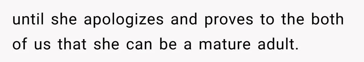 until she apologizes and proves to the both of us that she can be a mature adult.