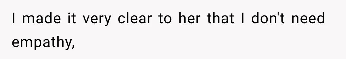 I made it very clear to her that I don't need empathy,