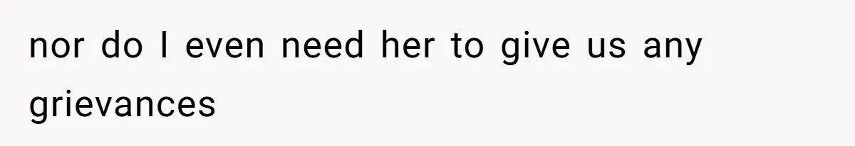 nor do I even need her to give us any grievances