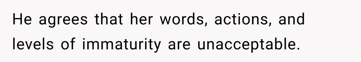 He agrees that her words, actions, and levels of immaturity are unacceptable.