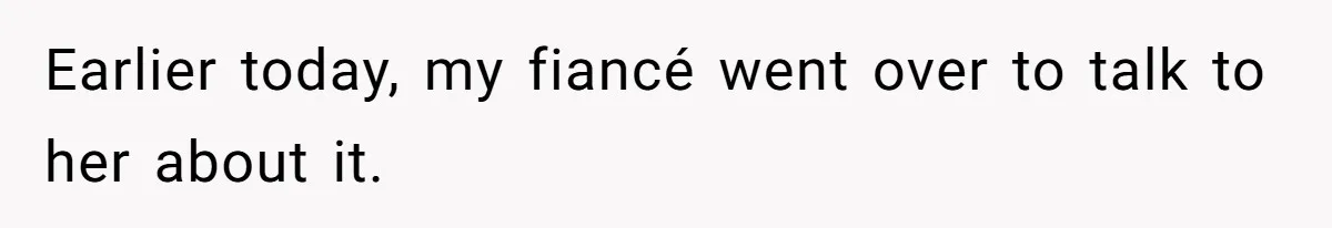 Earlier today, my fiancé went over to talk to her about it.