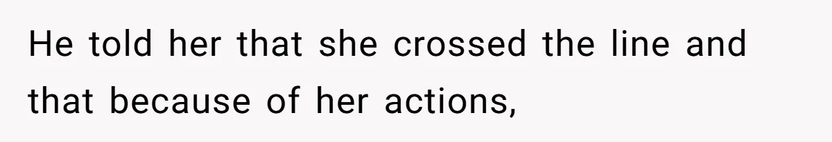 He told her that she crossed the line and that because of her actions,