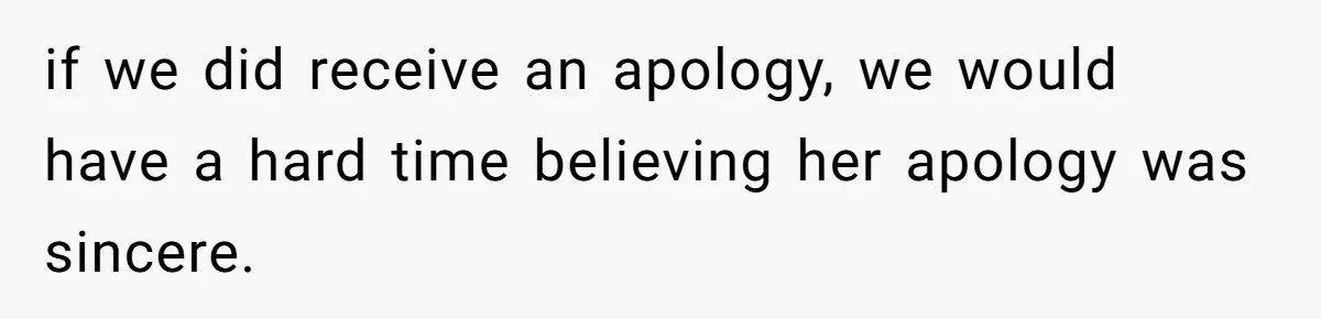 if we did receive an apology, we would have a hard time believing her apology was sincere.