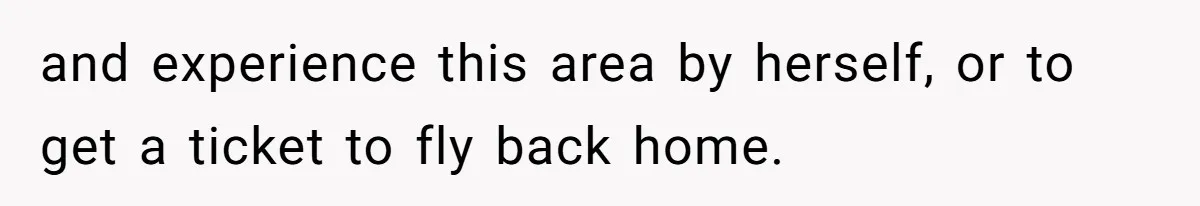 and experience this area by herself, or to get a ticket to fly back home.