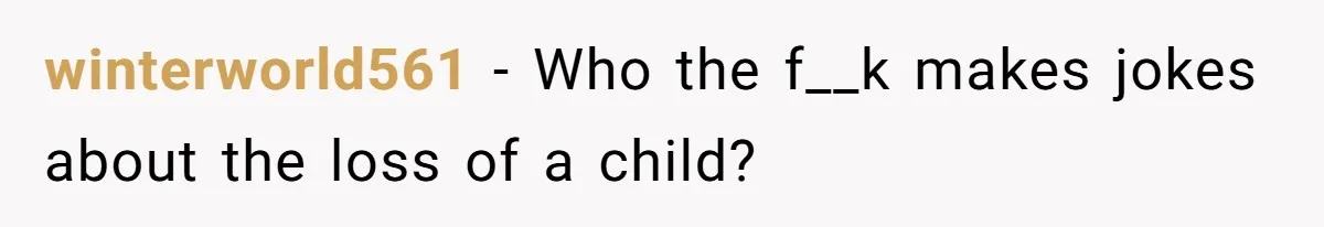 winterworld561 − Who the f__k makes jokes about the loss of a child?