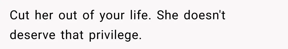 Cut her out of your life. She doesn't deserve that privilege.