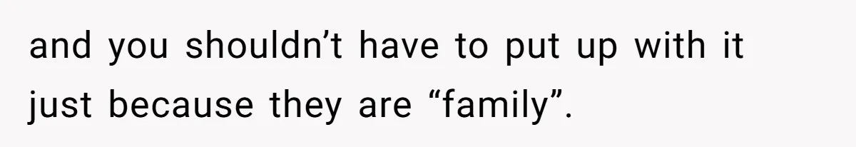 and you shouldn’t have to put up with it just because they are “family”.