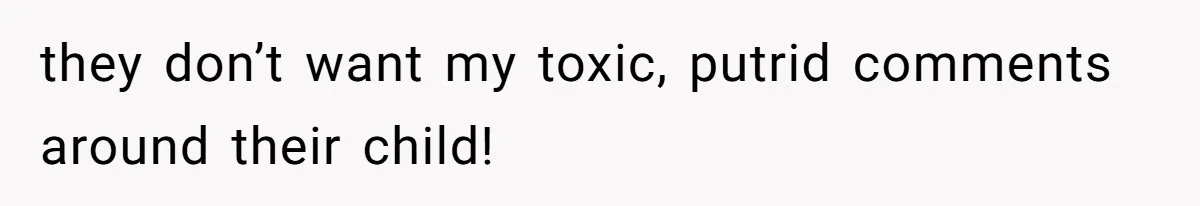 they don’t want my toxic, putrid comments around their child!