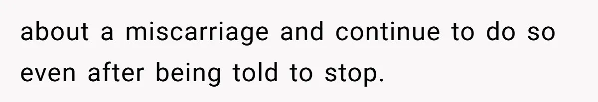 about a miscarriage and continue to do so even after being told to stop.