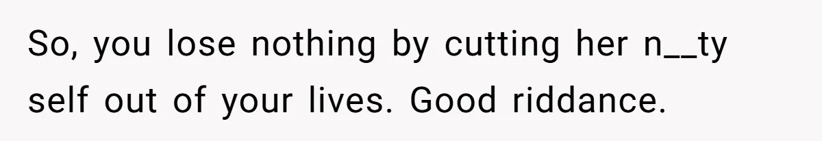 So, you lose nothing by cutting her n__ty self out of your lives. Good riddance.