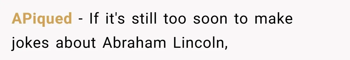 APiqued − If it's still too soon to make jokes about Abraham Lincoln,