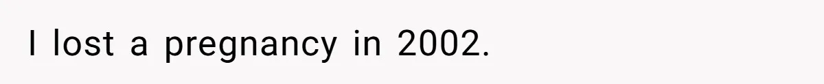 I lost a pregnancy in 2002.
