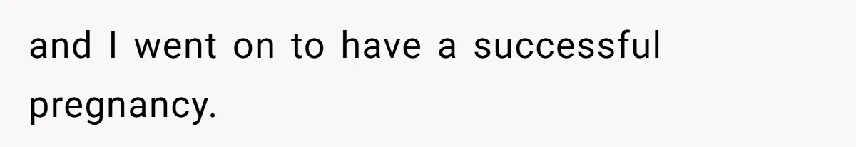 and I went on to have a successful pregnancy.
