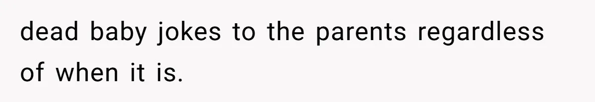 dead baby jokes to the parents regardless of when it is.