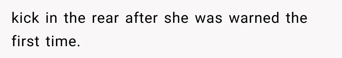 kick in the rear after she was warned the first time.