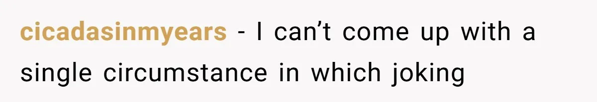 cicadasinmyears − I can’t come up with a single circumstance in which joking