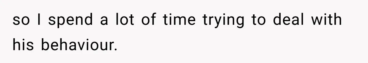 so I spend a lot of time trying to deal with his behaviour.