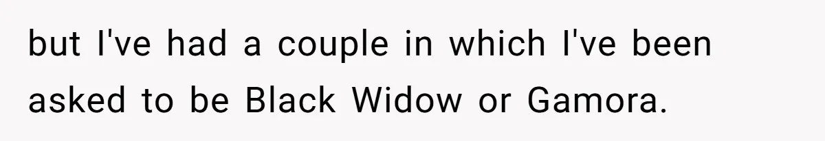 but I've had a couple in which I've been asked to be Black Widow or Gamora.