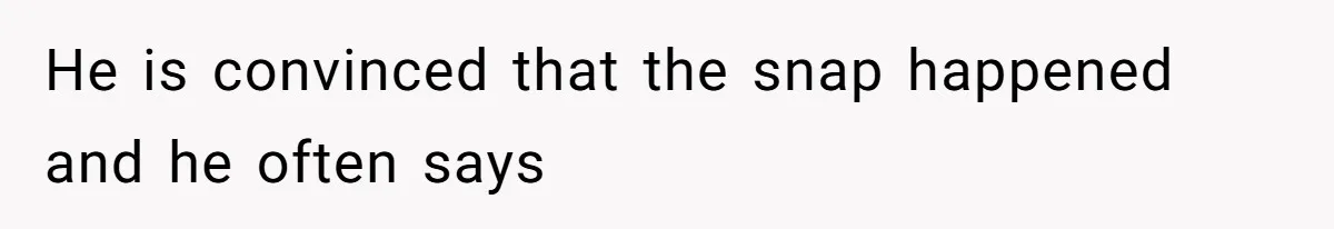 He is convinced that the snap happened and he often says
