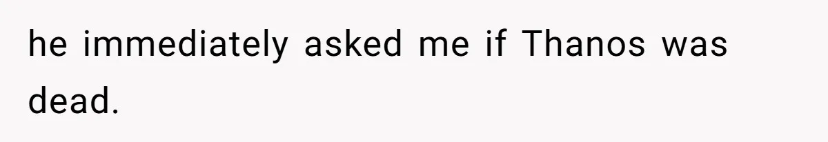 he immediately asked me if Thanos was dead.