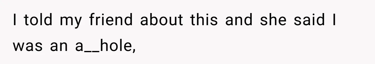 I told my friend about this and she said I was an a__hole,