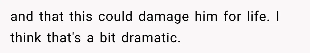 and that this could damage him for life. I think that's a bit dramatic.