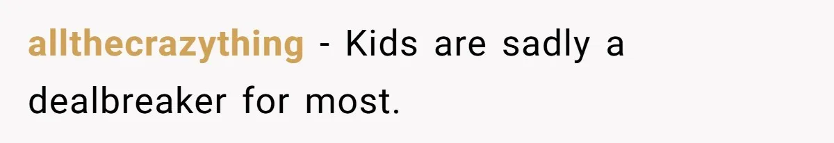 allthecrazything − Kids are sadly a dealbreaker for most.