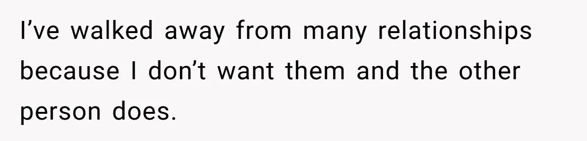 I’ve walked away from many relationships because I don’t want them and the other person does.