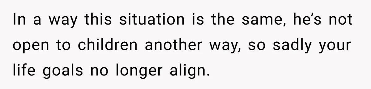 In a way this situation is the same, he’s not open to children another way, so sadly your life goals no longer align.