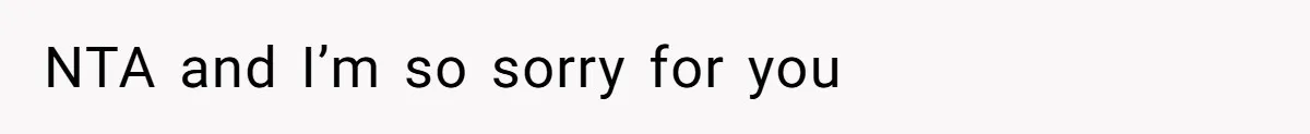NTA and I’m so sorry for you