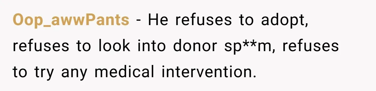Oop_awwPants − He refuses to adopt, refuses to look into donor sp**m, refuses to try any medical intervention.