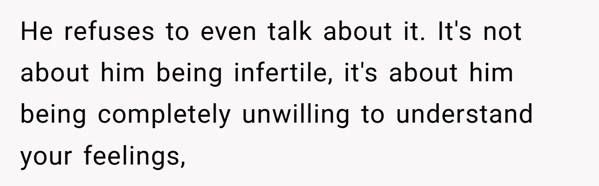 He refuses to even talk about it. It's not about him being infertile, it's about him being completely unwilling to understand your feelings,
