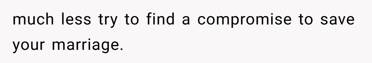 much less try to find a compromise to save your marriage.