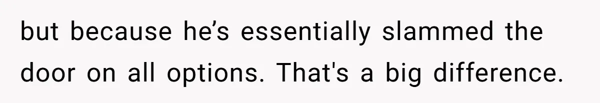 but because he’s essentially slammed the door on all options. That's a big difference.