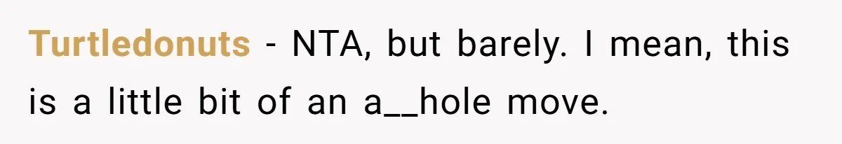 Turtledonuts − NTA, but barely. I mean, this is a little bit of an a__hole move.