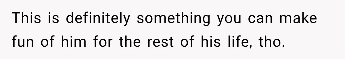This is definitely something you can make fun of him for the rest of his life, tho.