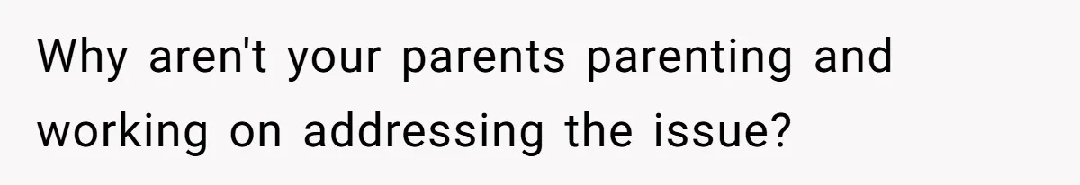 Why aren't your parents parenting and working on addressing the issue?