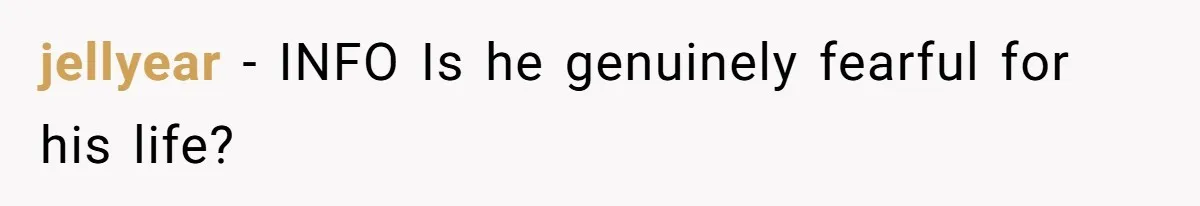 jellyear − INFO Is he genuinely fearful for his life?