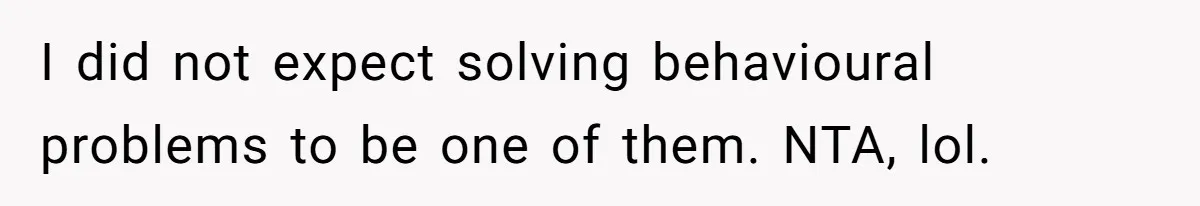 I did not expect solving behavioural problems to be one of them. NTA, lol.