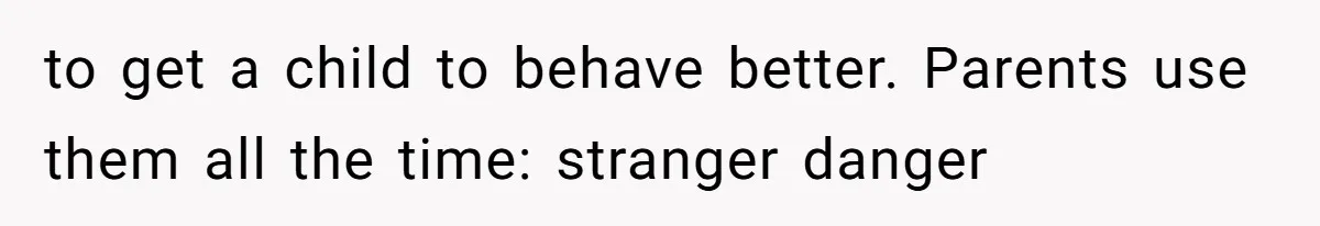 to get a child to behave better. Parents use them all the time: stranger danger