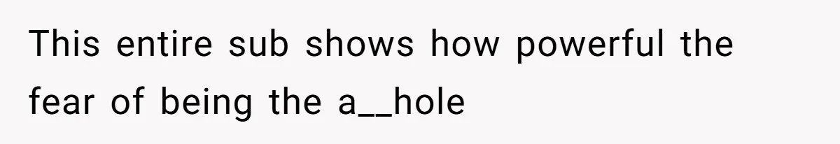 This entire sub shows how powerful the fear of being the a__hole