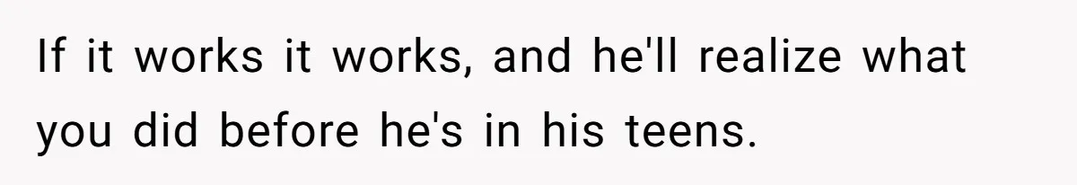 If it works it works, and he'll realize what you did before he's in his teens.