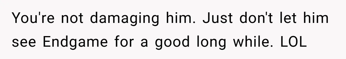 You're not damaging him. Just don't let him see Endgame for a good long while. LOL