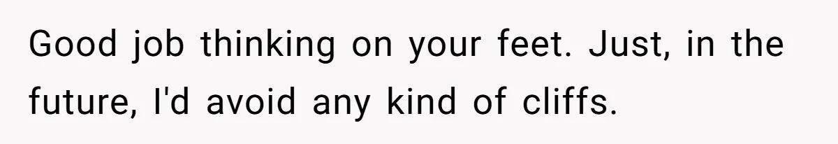 Good job thinking on your feet. Just, in the future, I'd avoid any kind of cliffs.
